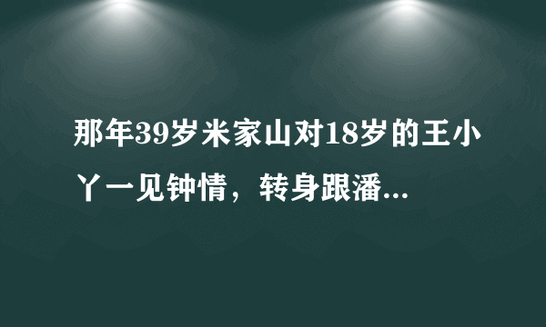 那年39岁米家山对18岁的王小丫一见钟情，转身跟潘虹提了离婚