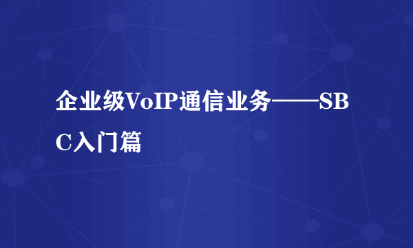 企业级VoIP通信业务——SBC入门篇