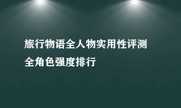 旅行物语全人物实用性评测 全角色强度排行