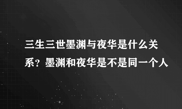 三生三世墨渊与夜华是什么关系？墨渊和夜华是不是同一个人