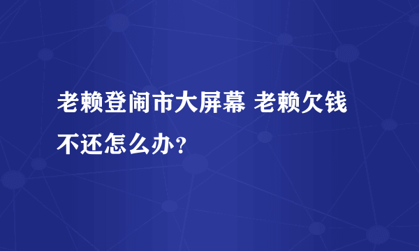 老赖登闹市大屏幕 老赖欠钱不还怎么办？