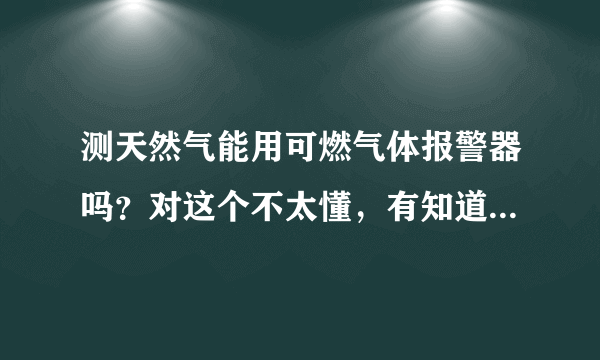 测天然气能用可燃气体报警器吗？对这个不太懂，有知道的请给我讲一下