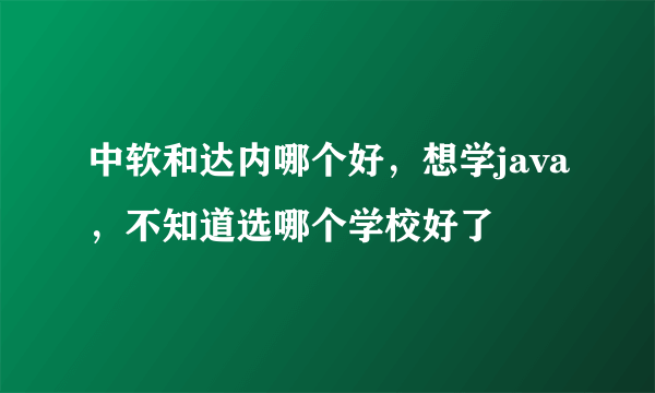 中软和达内哪个好，想学java，不知道选哪个学校好了