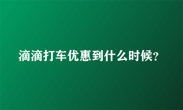 滴滴打车优惠到什么时候？