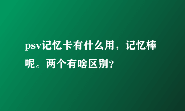 psv记忆卡有什么用，记忆棒呢。两个有啥区别？