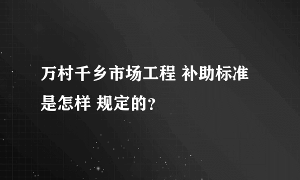 万村千乡市场工程 补助标准是怎样 规定的？