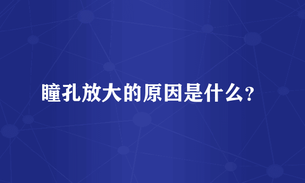 瞳孔放大的原因是什么？