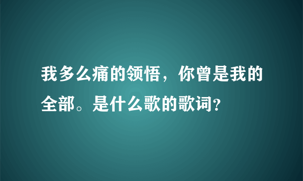 我多么痛的领悟，你曾是我的全部。是什么歌的歌词？