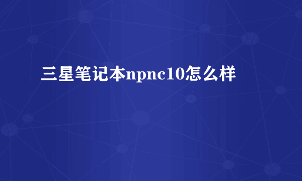 三星笔记本npnc10怎么样