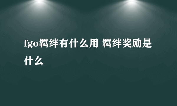 fgo羁绊有什么用 羁绊奖励是什么