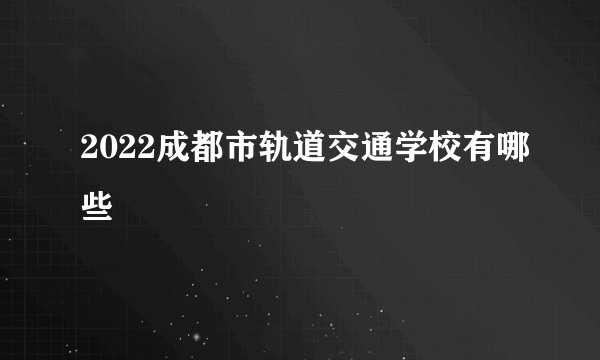 2022成都市轨道交通学校有哪些