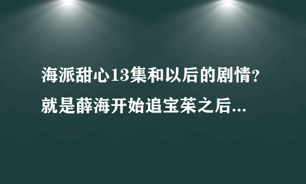 海派甜心13集和以后的剧情？就是薛海开始追宝茱之后的剧情？