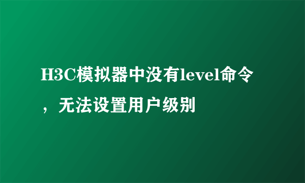 H3C模拟器中没有level命令，无法设置用户级别