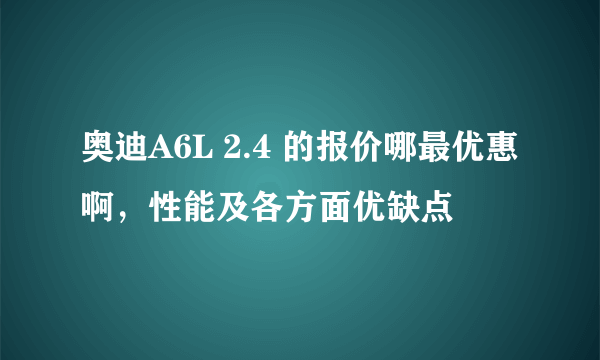 奥迪A6L 2.4 的报价哪最优惠啊，性能及各方面优缺点