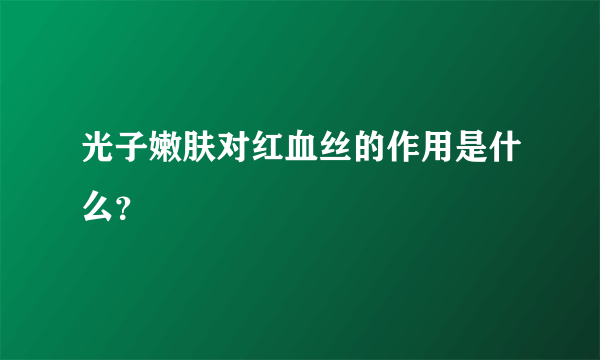 光子嫩肤对红血丝的作用是什么？