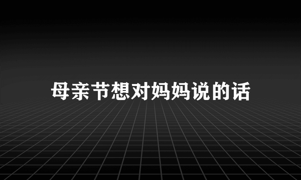 母亲节想对妈妈说的话