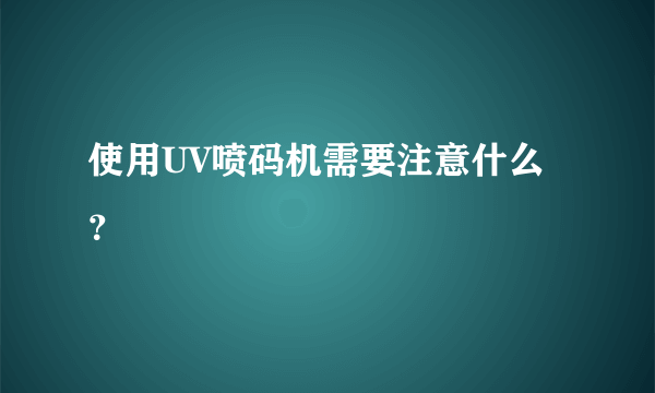 使用UV喷码机需要注意什么？