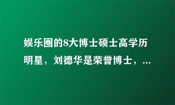 娱乐圈的8大博士硕士高学历明星，刘德华是荣誉博士，鹿晗也上榜！