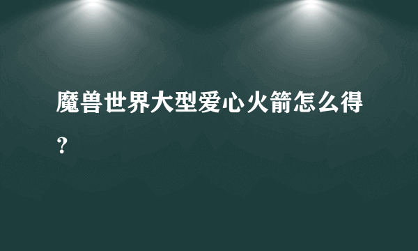 魔兽世界大型爱心火箭怎么得？