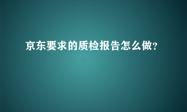 京东要求的质检报告怎么做？