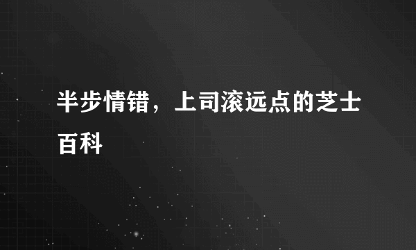 半步情错，上司滚远点的芝士百科