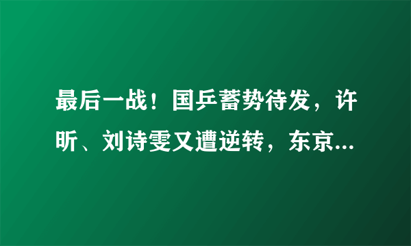 最后一战！国乒蓄势待发，许昕、刘诗雯又遭逆转，东京夺冠稳吗？