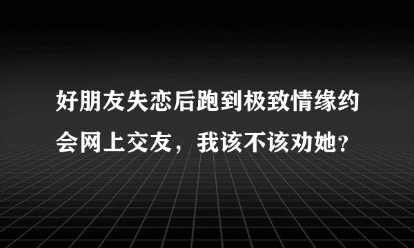 好朋友失恋后跑到极致情缘约会网上交友，我该不该劝她？