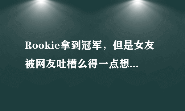 Rookie拿到冠军，但是女友被网友吐槽么得一点想法，没了美颜的女主持们很丑吗？