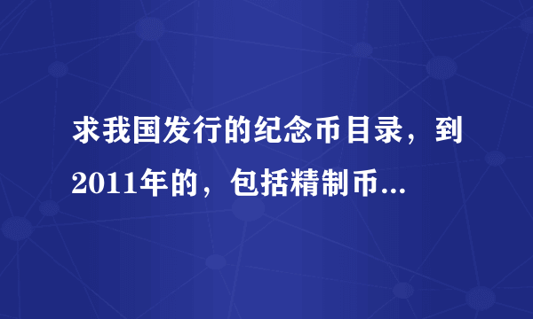 求我国发行的纪念币目录，到2011年的，包括精制币和普制币，以及发行量，最好有价格，呵呵