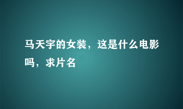 马天宇的女装，这是什么电影吗，求片名