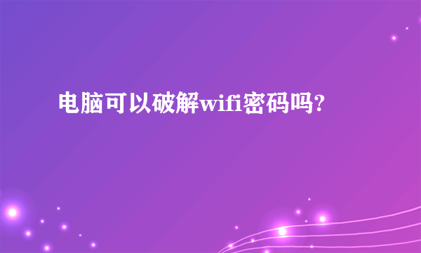 电脑可以破解wifi密码吗?