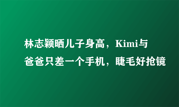 林志颖晒儿子身高，Kimi与爸爸只差一个手机，睫毛好抢镜