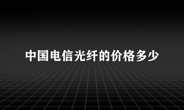 中国电信光纤的价格多少