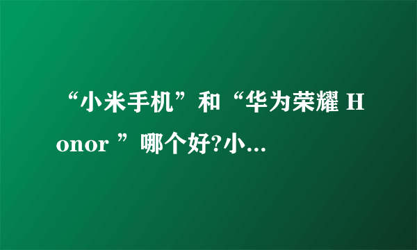 “小米手机”和“华为荣耀 Honor ”哪个好?小米的质量到底怎么样?