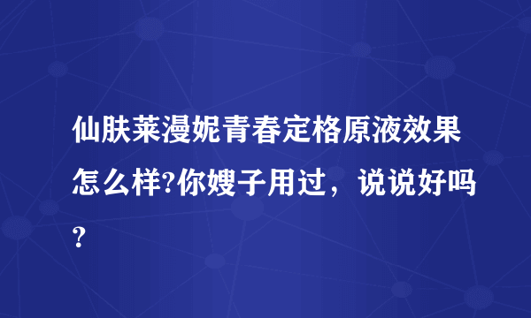 仙肤莱漫妮青春定格原液效果怎么样?你嫂子用过，说说好吗？