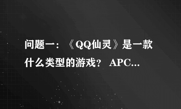 问题一：《QQ仙灵》是一款什么类型的游戏？ APC回合制网游 FPS 3D动作网游 横版格斗网游 问题二：小雪绒是