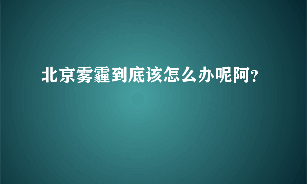 北京雾霾到底该怎么办呢阿？