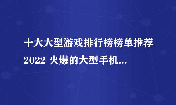 十大大型游戏排行榜榜单推荐2022 火爆的大型手机游戏前十名