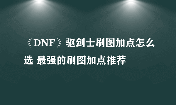 《DNF》驱剑士刷图加点怎么选 最强的刷图加点推荐