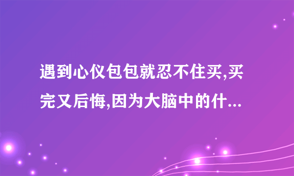 遇到心仪包包就忍不住买,买完又后悔,因为大脑中的什么在作怪？