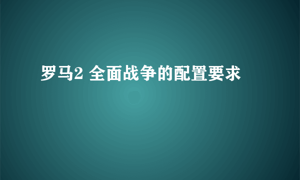 罗马2 全面战争的配置要求