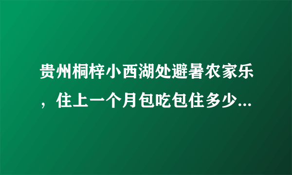 贵州桐梓小西湖处避暑农家乐，住上一个月包吃包住多少钱一个月？