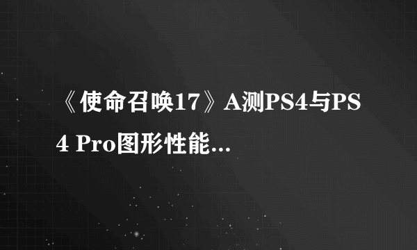 《使命召唤17》A测PS4与PS4 Pro图形性能测试比较！