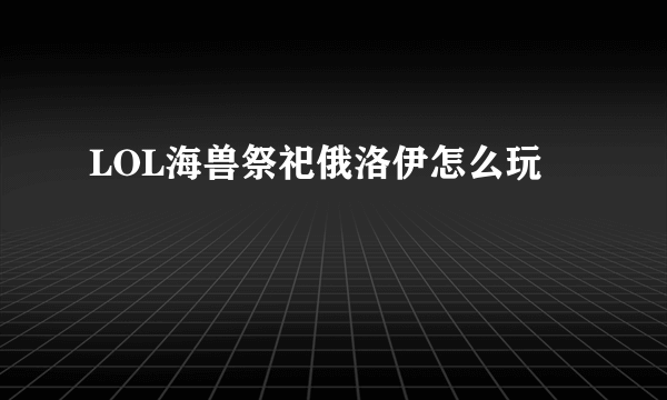 LOL海兽祭祀俄洛伊怎么玩