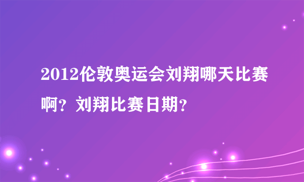 2012伦敦奥运会刘翔哪天比赛啊？刘翔比赛日期？