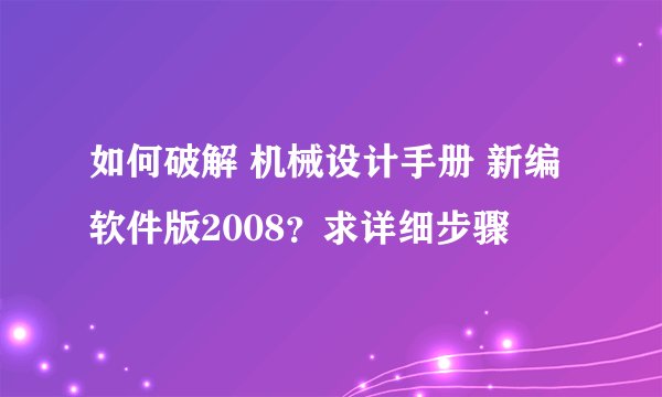 如何破解 机械设计手册 新编软件版2008？求详细步骤