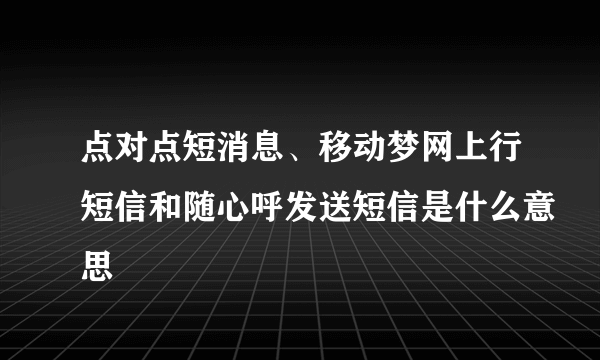 点对点短消息、移动梦网上行短信和随心呼发送短信是什么意思