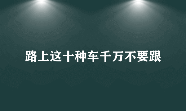 路上这十种车千万不要跟