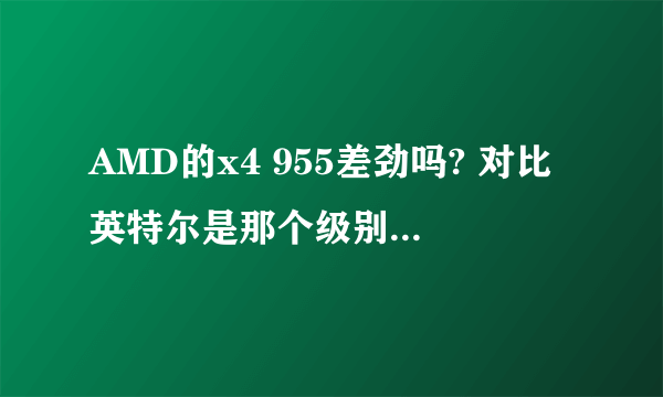 AMD的x4 955差劲吗? 对比英特尔是那个级别的cpu?