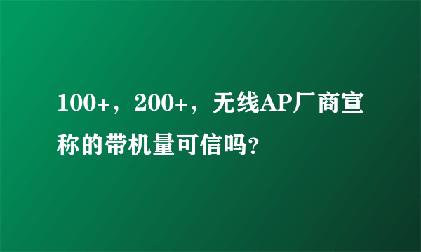 100+，200+，无线AP厂商宣称的带机量可信吗？